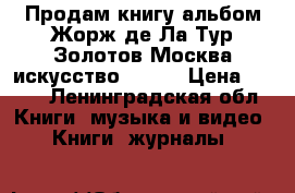 Продам книгу-альбом Жорж де Ла Тур Золотов Москва искусство  1979 › Цена ­ 350 - Ленинградская обл. Книги, музыка и видео » Книги, журналы   